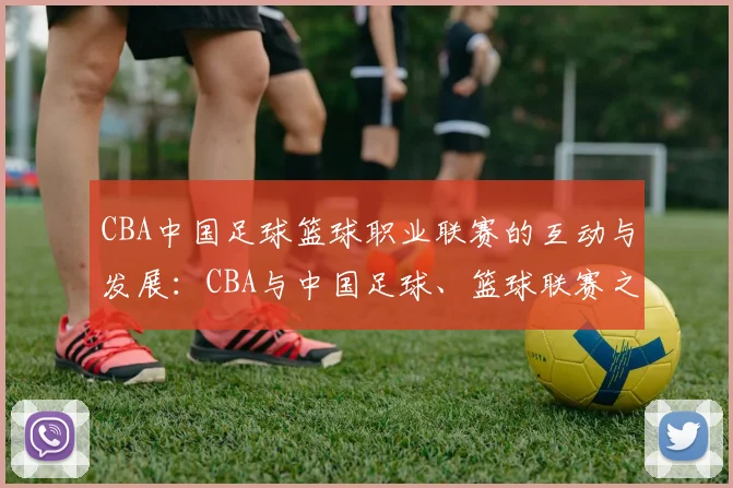 CBA中国足球篮球职业联赛的互动与发展:CBA与中国足球、篮球联赛之间的互动