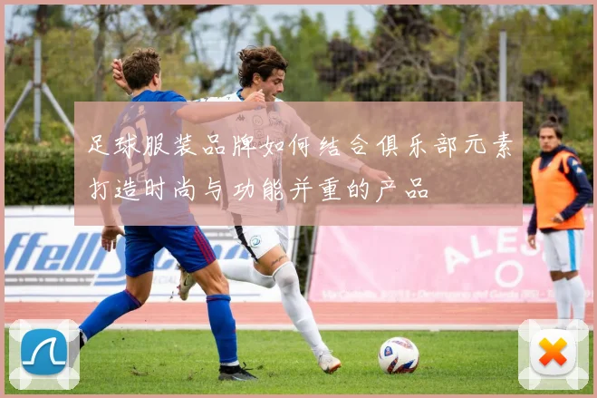 足球服装品牌如何结合俱乐部元素打造时尚与功能并重的产品