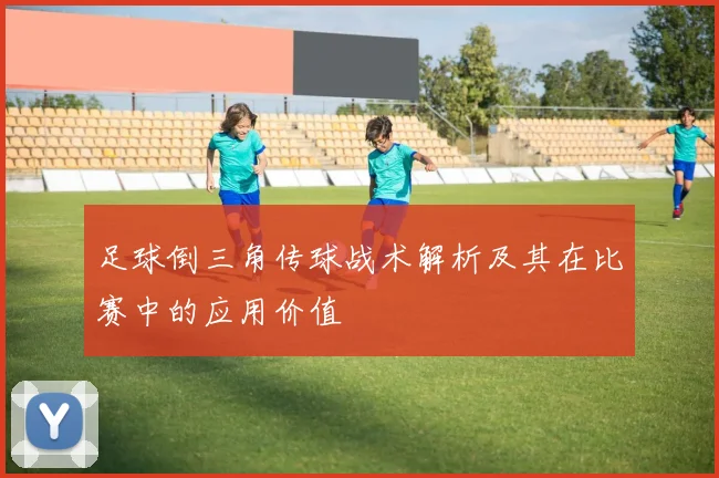 足球倒三角传球战术解析及其在比赛中的应用价值