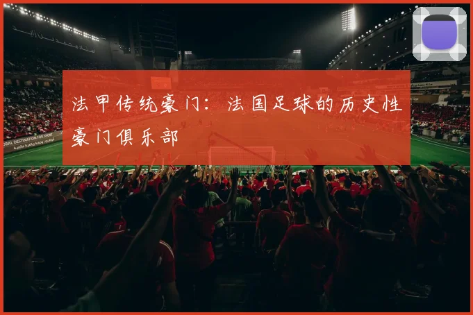 法甲传统豪门:法国足球的历史性豪门俱乐部