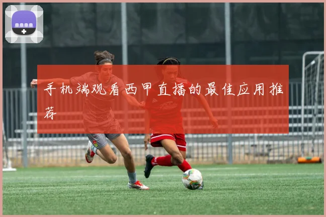 手机端观看西甲直播的最佳应用推荐