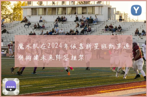 魔术队在2024年依靠新星班凯罗逐渐构建未来阵容框架