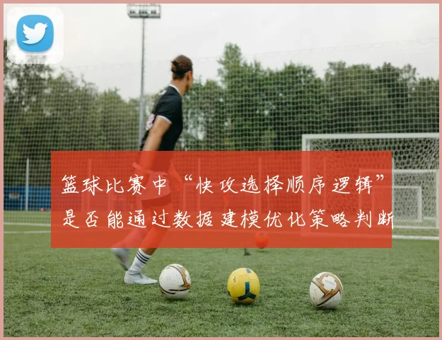 篮球比赛中“快攻选择顺序逻辑”是否能通过数据建模优化策略判断