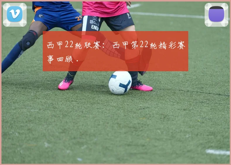 西甲22轮联赛：西甲第22轮精彩赛事回顾 .